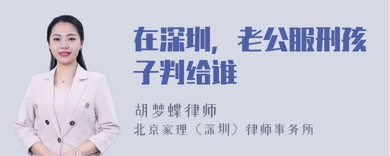 在深圳，老公服刑孩子判给谁