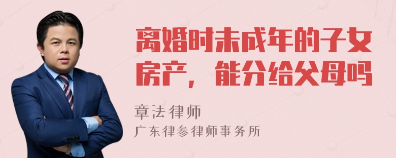 离婚时未成年的子女房产，能分给父母吗