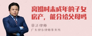 离婚时未成年的子女房产，能分给父母吗