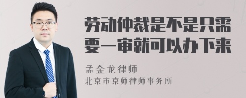 劳动仲裁是不是只需要一审就可以办下来