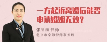 一方起诉离婚后能否申请婚姻无效？