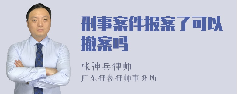 刑事案件报案了可以撤案吗