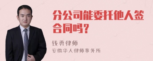 分公司能委托他人签合同吗？