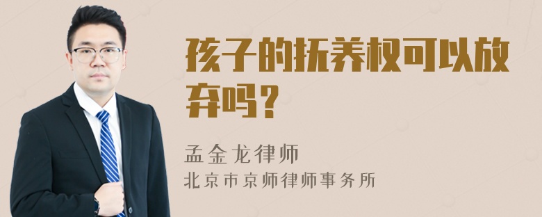 孩子的抚养权可以放弃吗？