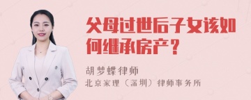 父母过世后子女该如何继承房产？