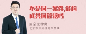 不是同一案件,能构成共同管辖吗