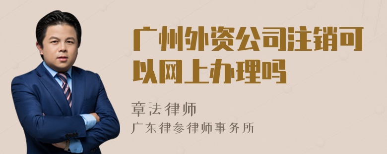 广州外资公司注销可以网上办理吗