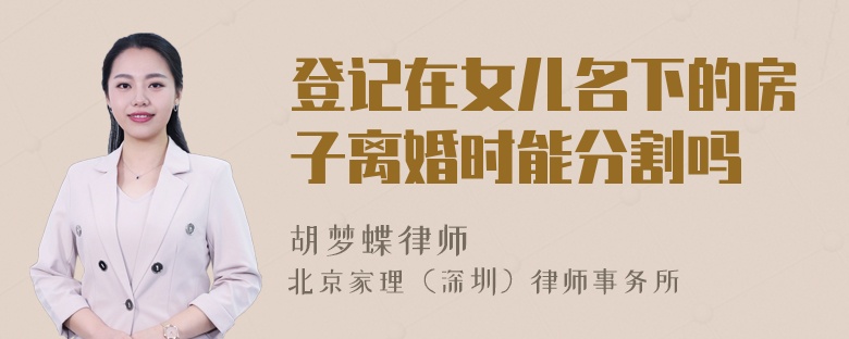 登记在女儿名下的房子离婚时能分割吗