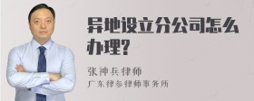 异地设立分公司怎么办理?