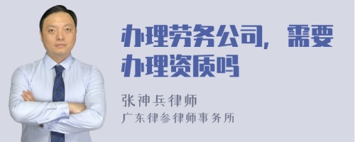 办理劳务公司，需要办理资质吗