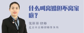 什么叫离婚但不离家庭？