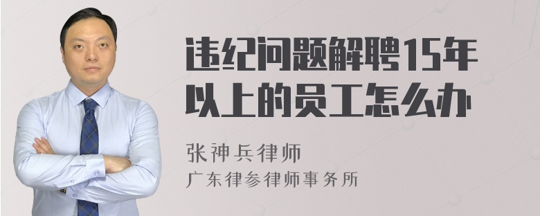 违纪问题解聘15年以上的员工怎么办