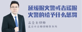 延缓报火警或者谎报火警的给予什么惩罚