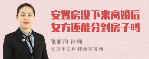 安置房没下来离婚后女方还能分到房子吗