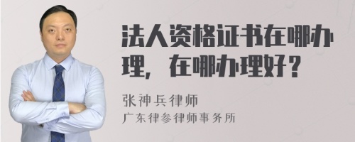 法人资格证书在哪办理，在哪办理好？