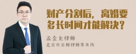 财产分割后，离婚要多长时间才能解决？