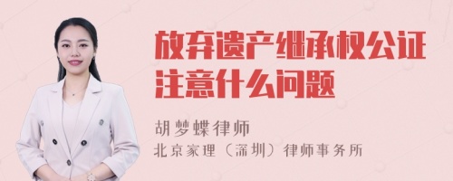 放弃遗产继承权公证注意什么问题