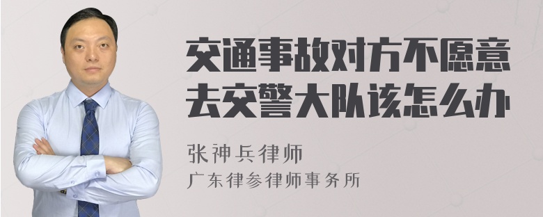 交通事故对方不愿意去交警大队该怎么办