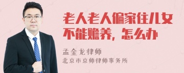 老人老人偏家住儿女不能赡养, 怎么办