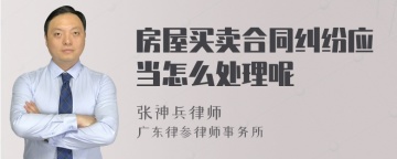 房屋买卖合同纠纷应当怎么处理呢