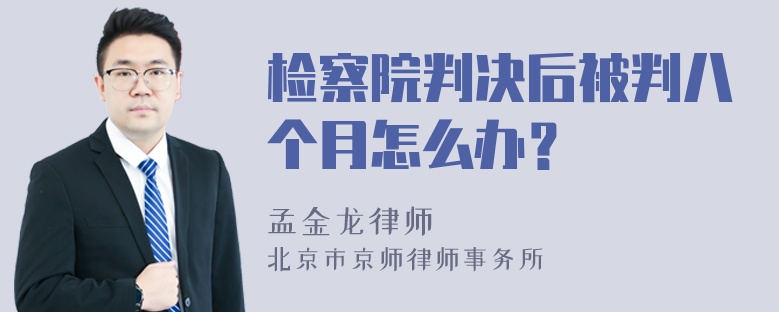 检察院判决后被判八个月怎么办？