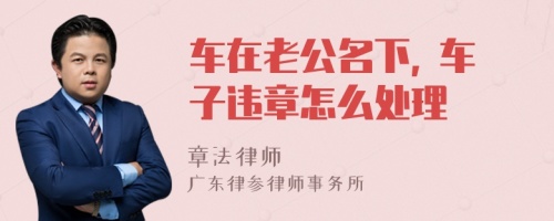 车在老公名下, 车子违章怎么处理