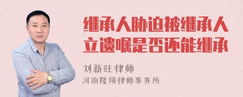 继承人胁迫被继承人立遗嘱是否还能继承