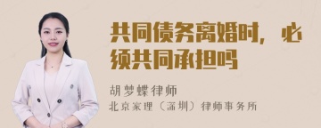 共同债务离婚时，必须共同承担吗