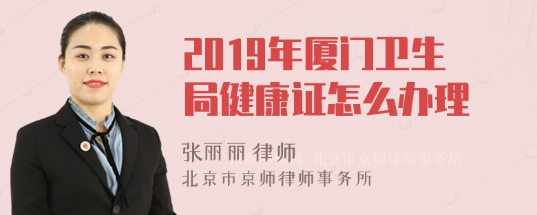 2019年厦门卫生局健康证怎么办理