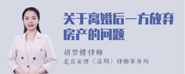 关于离婚后一方放弃房产的问题