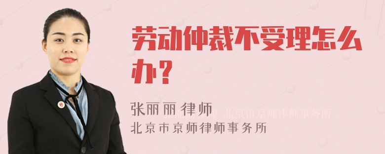 劳动仲裁不受理怎么办？