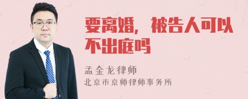 要离婚，被告人可以不出庭吗