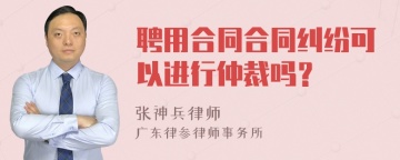 聘用合同合同纠纷可以进行仲裁吗？