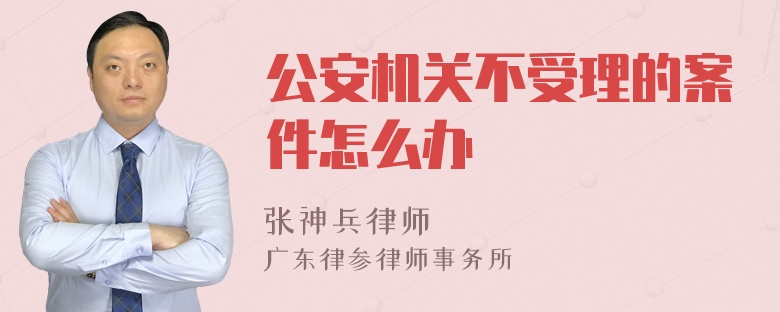 公安机关不受理的案件怎么办