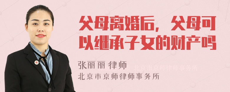 父母离婚后，父母可以继承子女的财产吗