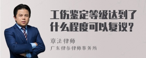 工伤鉴定等级达到了什么程度可以复议？