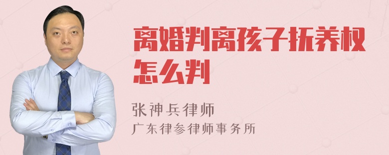 离婚判离孩子抚养权怎么判