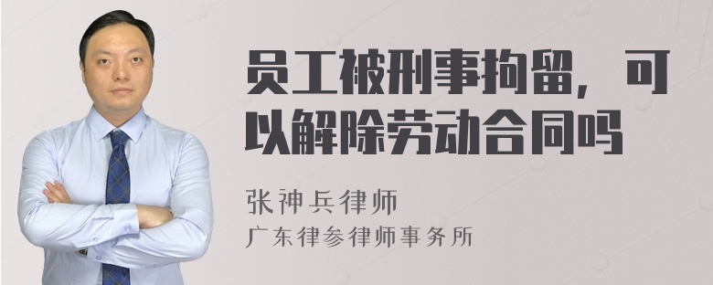 员工被刑事拘留，可以解除劳动合同吗