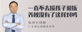 一直不去接孩子说抚养权没有了这样对吗