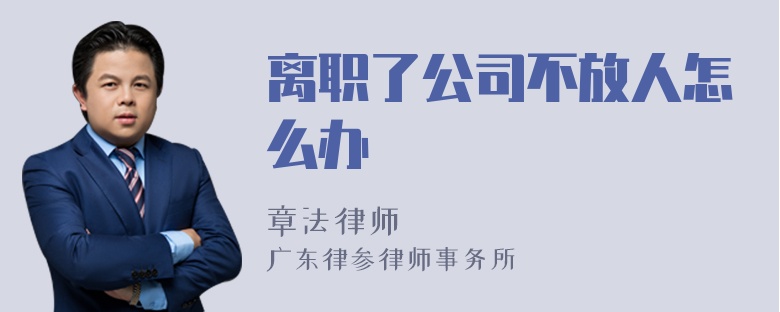 离职了公司不放人怎么办