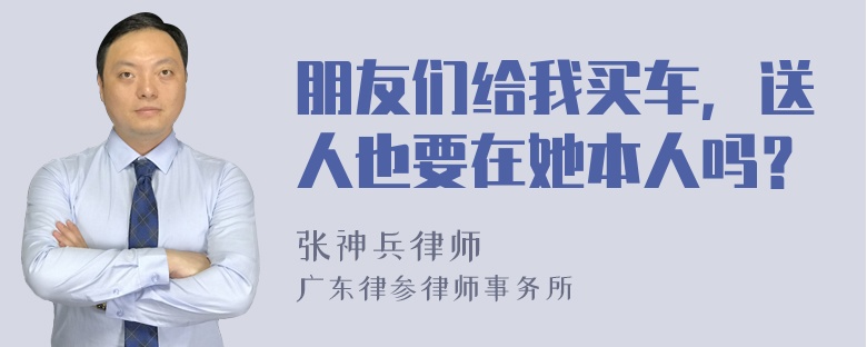 朋友们给我买车，送人也要在她本人吗？