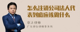 怎么注销公司法人代表到底应该做什么