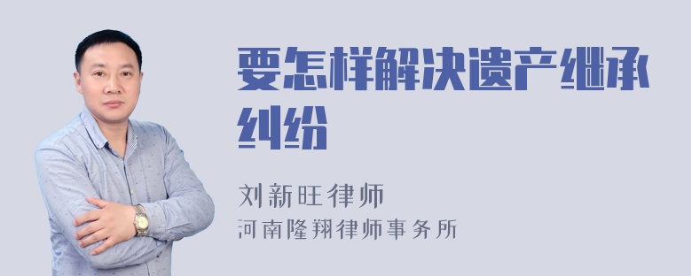 要怎样解决遗产继承纠纷