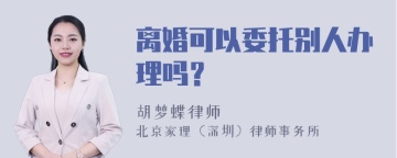 离婚可以委托别人办理吗？