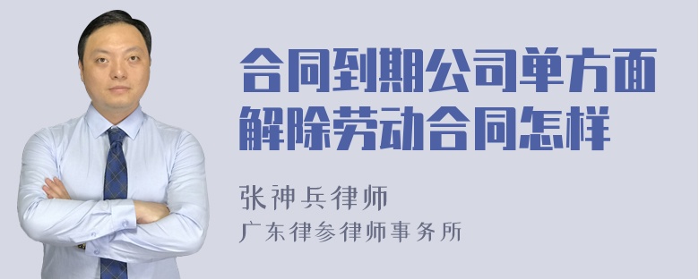 合同到期公司单方面解除劳动合同怎样