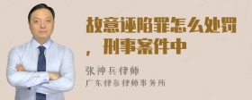 故意诬陷罪怎么处罚，刑事案件中