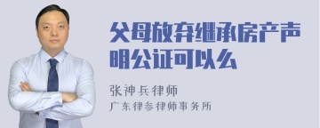 父母放弃继承房产声明公证可以么