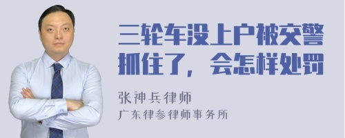 三轮车没上户被交警抓住了，会怎样处罚