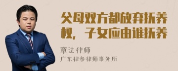 父母双方都放弃抚养权，子女应由谁抚养