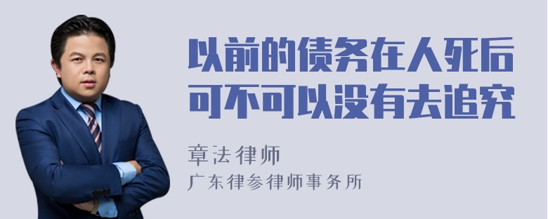 以前的债务在人死后可不可以没有去追究